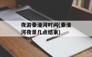 夜游秦淮河时间(秦淮河夜景几点结束)