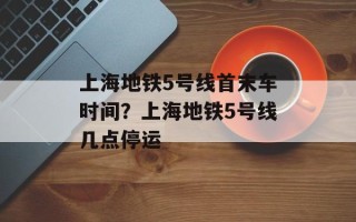 上海地铁5号线首末车时间？上海地铁5号线几点停运