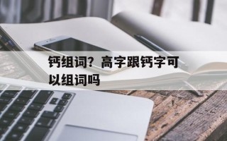 钙组词？高字跟钙字可以组词吗