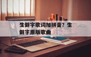 生僻字歌词加拼音？生僻字原版歌曲