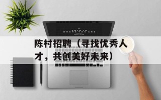陈村招聘（寻找优秀人才，共创美好未来）