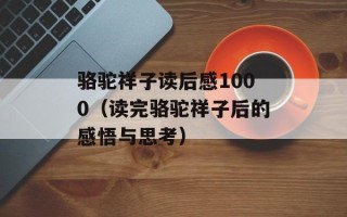 骆驼祥子读后感1000（读完骆驼祥子后的感悟与思考）