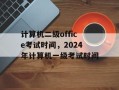 计算机二级office考试时间，2024年计算机一级考试时间