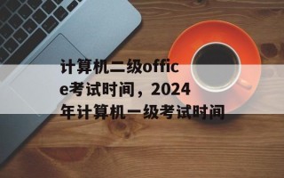 计算机二级office考试时间，2024年计算机一级考试时间