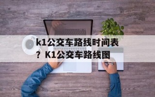 k1公交车路线时间表？K1公交车路线图