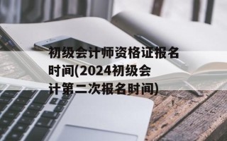初级会计师资格证报名时间(2024初级会计第二次报名时间)