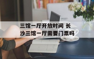 三馆一厅开放时间 长沙三馆一厅需要门票吗