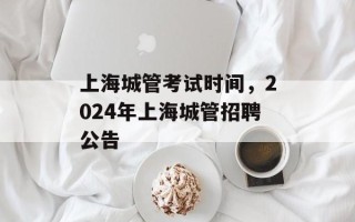 上海城管考试时间，2024年上海城管招聘公告