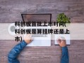 科创板首批上市时间(科创板是算挂牌还是上市)