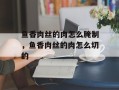 鱼香肉丝的肉怎么腌制，鱼香肉丝的肉怎么切的