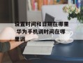 设置时间和日期在哪里 华为手机调时间在哪里调