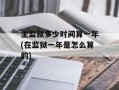 坐监狱多少时间算一年(在监狱一年是怎么算的)