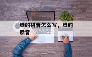 腾的拼音怎么写，腾的读音