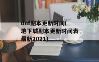 dnf副本更新时间(地下城副本更新时间表最新2021)