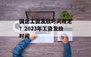 国企工资发放时间规定？2023年工资发放时间