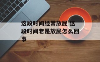这段时间经常放屁 这段时间老是放屁怎么回事