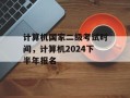 计算机国家二级考试时间，计算机2024下半年报名