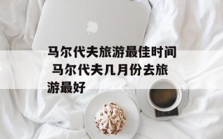 马尔代夫旅游最佳时间 马尔代夫几月份去旅游最好