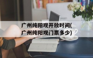 广州纯阳观开放时间(广州纯阳观门票多少)