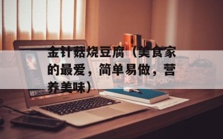 金针菇烧豆腐（美食家的最爱，简单易做，营养美味）