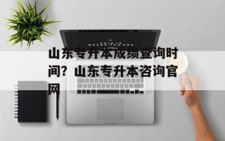山东专升本成绩查询时间？山东专升本咨询官网