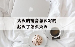 大火的拼音怎么写的 起火了怎么灭火