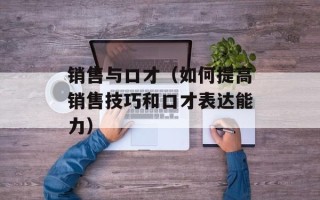 销售与口才（如何提高销售技巧和口才表达能力）
