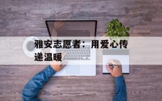 雅安志愿者：用爱心传递温暖