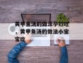 黄甲鱼汤的做法孕妇吃，黄甲鱼汤的做法小宝宝吃