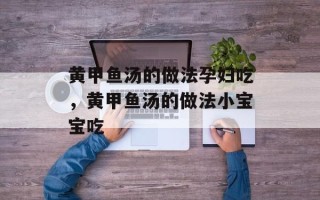 黄甲鱼汤的做法孕妇吃，黄甲鱼汤的做法小宝宝吃