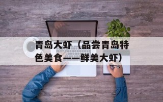 青岛大虾（品尝青岛特色美食——鲜美大虾）