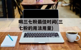 喝三七粉最佳时间(三七粉的用法用量)