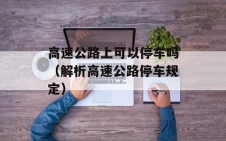 高速公路上可以停车吗（解析高速公路停车规定）