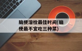 脑梗溶栓最佳时间(脑梗最不宜吃三种菜)
