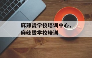 麻辣烫学校培训中心，麻辣烫学校培训