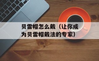 贝雷帽怎么戴（让你成为贝雷帽戴法的专家）