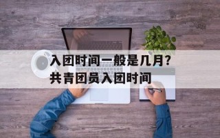 入团时间一般是几月？共青团员入团时间
