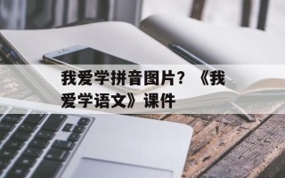 我爱学拼音图片？《我爱学语文》课件