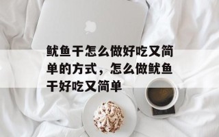 鱿鱼干怎么做好吃又简单的方式，怎么做鱿鱼干好吃又简单