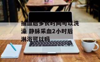 抽血后多长时间可以洗澡 静脉采血2小时后淋浴可以吗