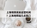 上海地铁周末运营时间？上海地铁站几点开门