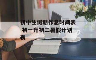 初中生假期作息时间表 初一升初二暑假计划表
