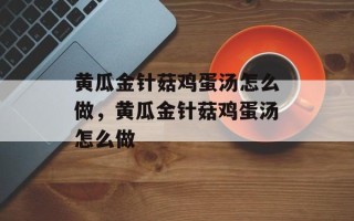 黄瓜金针菇鸡蛋汤怎么做，黄瓜金针菇鸡蛋汤怎么做