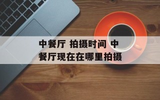 中餐厅 拍摄时间 中餐厅现在在哪里拍摄