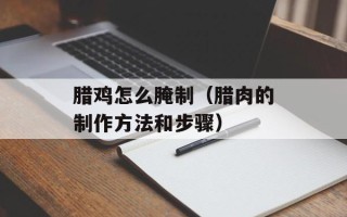 腊鸡怎么腌制（腊肉的制作方法和步骤）