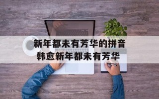 新年都未有芳华的拼音 韩愈新年都未有芳华