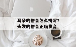 耳朵的拼音怎么拼写？头发的拼音正确发音
