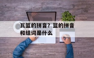 瓦篮的拼音？篮的拼音和组词是什么