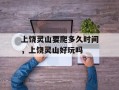 上饶灵山要爬多久时间，上饶灵山好玩吗