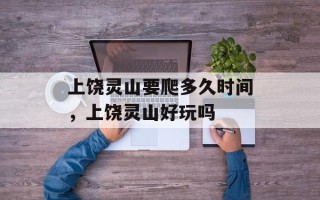 上饶灵山要爬多久时间，上饶灵山好玩吗